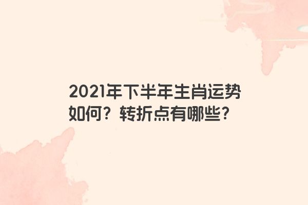 2021年下半年生肖运势如何？转折点有哪些？