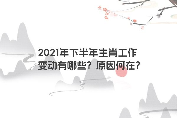 2021年下半年生肖工作变动有哪些？原因何在？