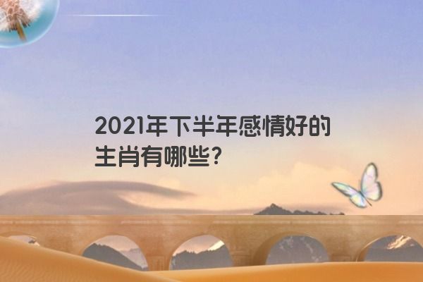 2021年下半年感情好的生肖有哪些？