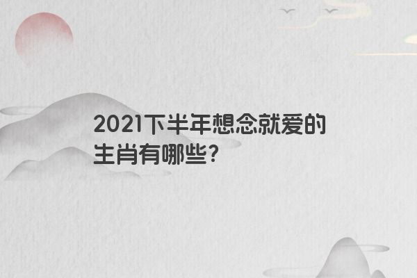 2021下半年想念就爱的生肖有哪些？