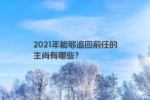 2021年能够追回前任的生肖有哪些？