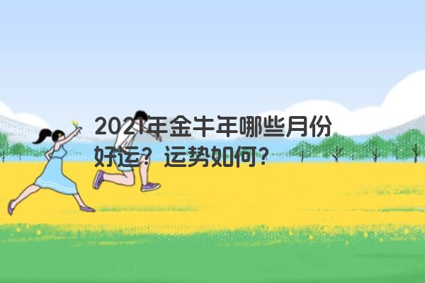2021年金牛年哪些月份好运？运势如何？
