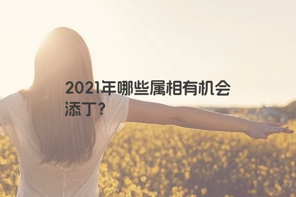 2021年哪些属相有机会添丁？