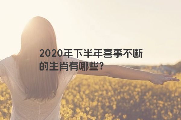 2020年下半年喜事不断的生肖有哪些？