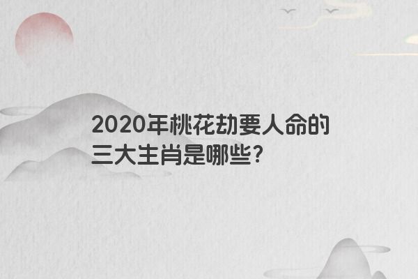 2020年桃花劫要人命的三大生肖是哪些？