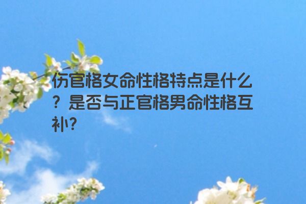 伤官格女命性格特点是什么？是否与正官格男命性格互补？