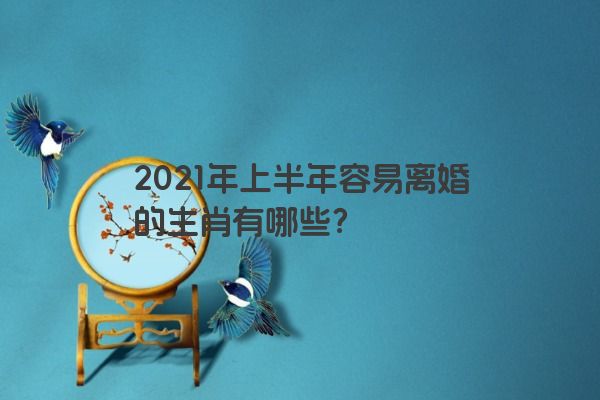 2021年上半年容易离婚的生肖有哪些？