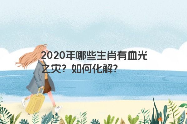 2020年哪些生肖有血光之灾？如何化解？
