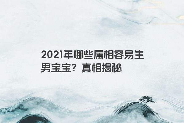 2021年哪些属相容易生男宝宝？真相揭秘
