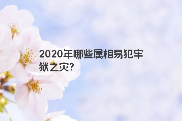 2020年哪些属相易犯牢狱之灾？