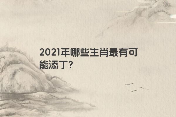 2021年哪些生肖最有可能添丁？