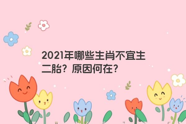 2021年哪些生肖不宜生二胎？原因何在？