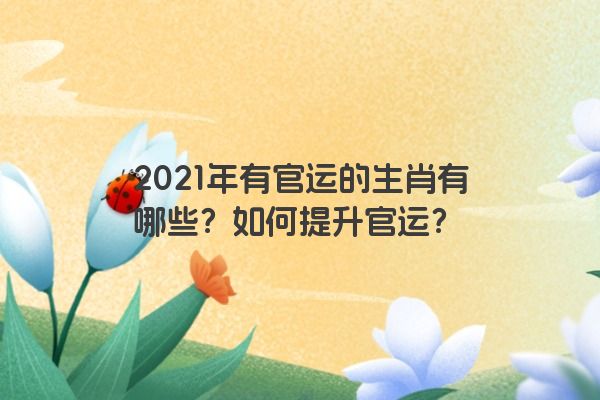 2021年有官运的生肖有哪些？如何提升官运？