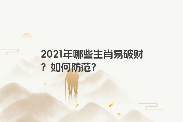 2021年哪些生肖易破财？如何防范？