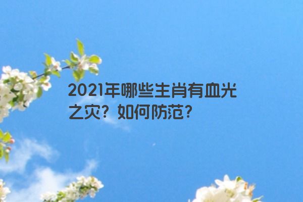 2021年哪些生肖有血光之灾？如何防范？