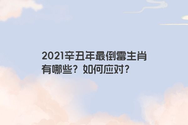 2021辛丑年最倒霉生肖有哪些？如何应对？