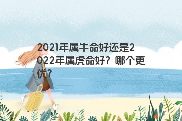 2021年属牛命好还是2022年属虎命好？哪个更优？