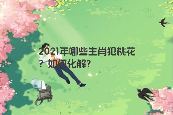 2021年哪些生肖犯桃花？如何化解？