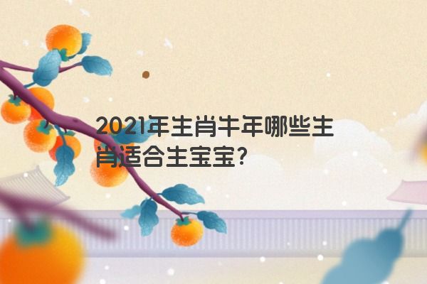 2021年生肖牛年哪些生肖适合生宝宝？