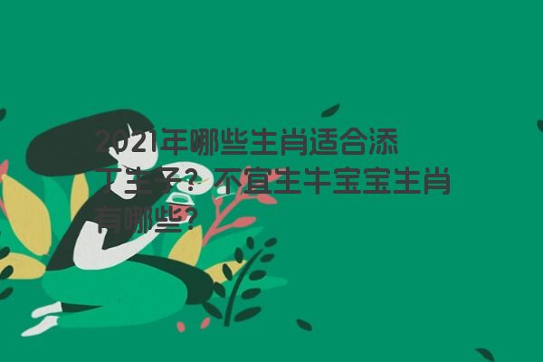 2021年哪些生肖适合添丁生子？不宜生牛宝宝生肖有哪些？