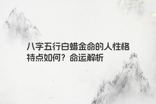 八字五行白蜡金命的人性格特点如何？命运解析