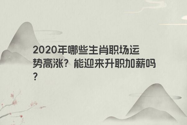 2020年哪些生肖职场运势高涨？能迎来升职加薪吗？