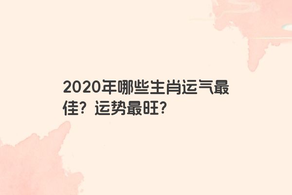 2020年哪些生肖运气最佳？运势最旺？
