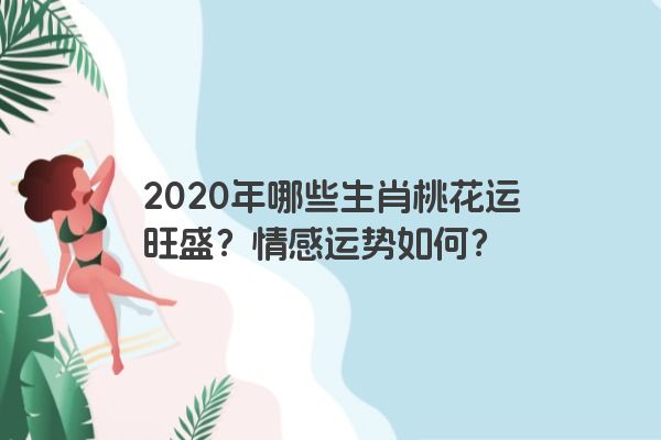 2020年哪些生肖桃花运旺盛？情感运势如何？