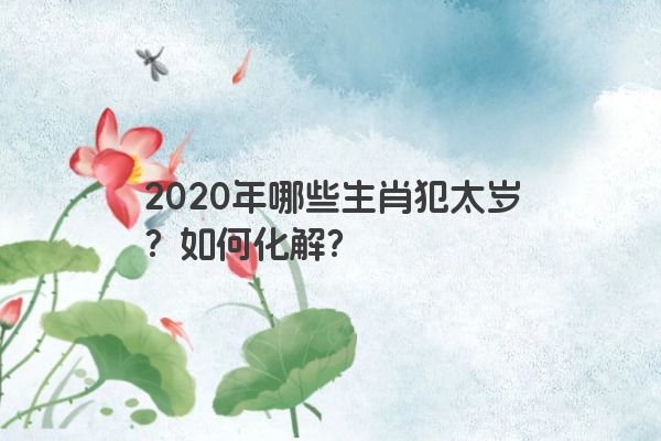 2020年哪些生肖犯太岁？如何化解？