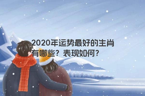 2020年运势最好的生肖有哪些？表现如何？