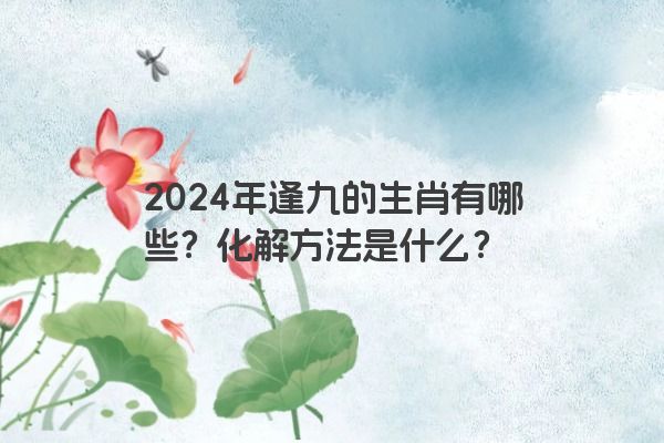 2024年逢九的生肖有哪些？化解方法是什么？