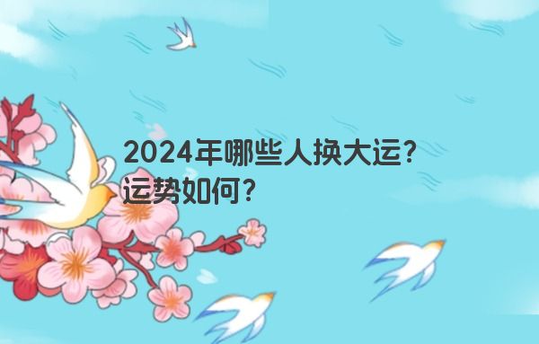 2024年哪些人换大运？运势如何？