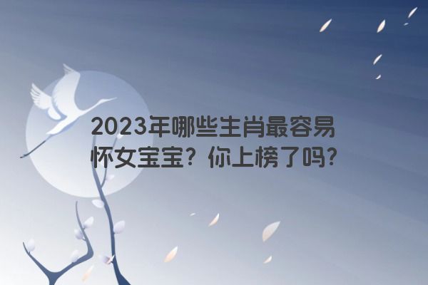 2023年哪些生肖最容易怀女宝宝？你上榜了吗？