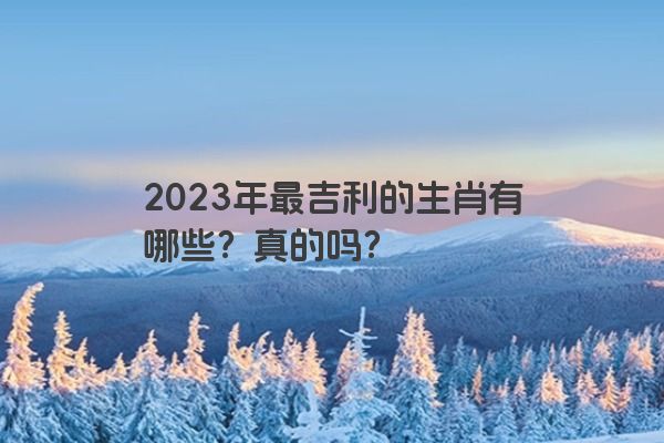 2023年最吉利的生肖有哪些？真的吗？