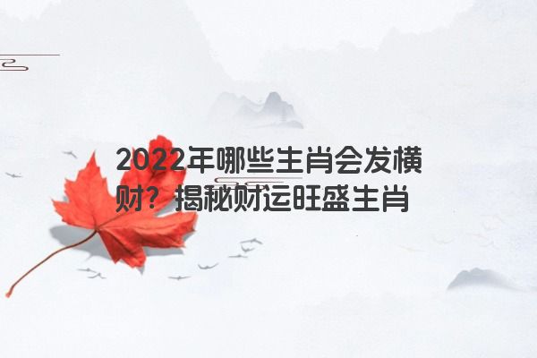 2022年哪些生肖会发横财？揭秘财运旺盛生肖