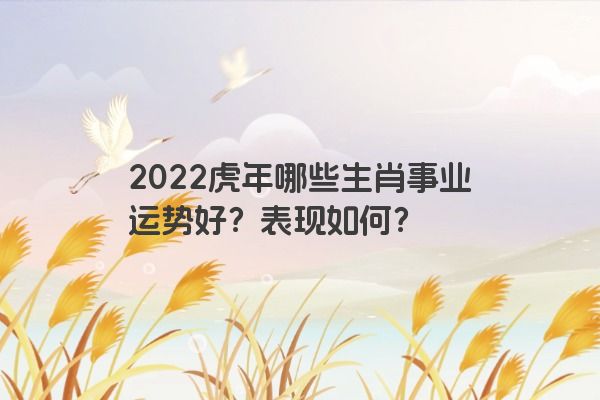 2022虎年哪些生肖事业运势好？表现如何？