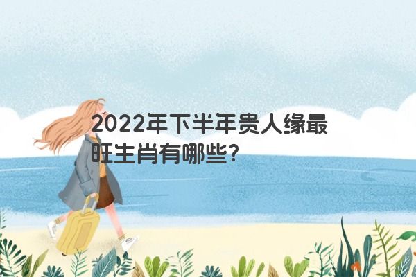 2022年下半年贵人缘最旺生肖有哪些？