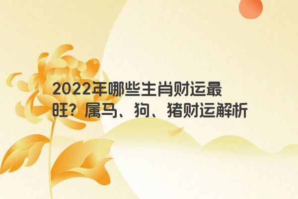 2022年哪些生肖财运最旺？属马、狗、猪财运解析