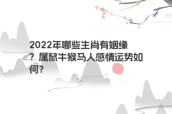 2022年哪些生肖有姻缘？属鼠牛猴马人感情运势如何？