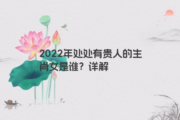 2022年处处有贵人的生肖女是谁？详解