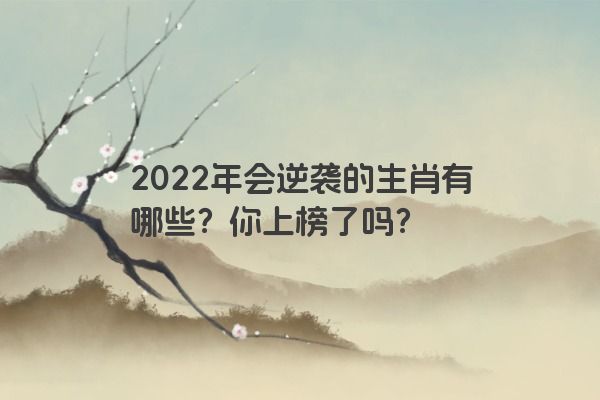 2022年会逆袭的生肖有哪些？你上榜了吗？