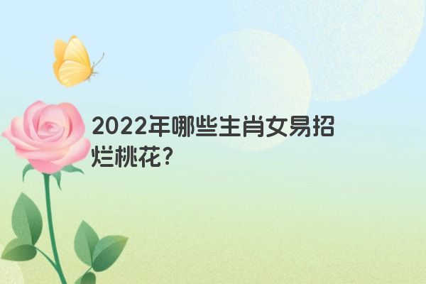 2022年哪些生肖女易招烂桃花？