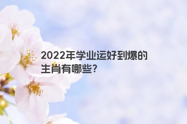 2022年学业运好到爆的生肖有哪些？