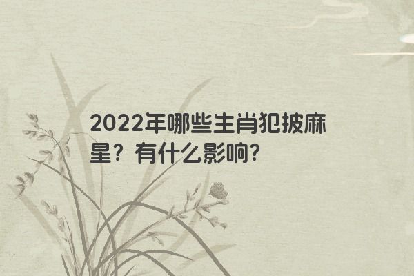 2022年哪些生肖犯披麻星？有什么影响？
