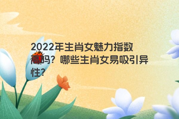 2022年生肖女魅力指数高吗？哪些生肖女易吸引异性？