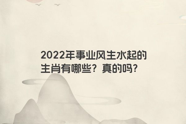 2022年事业风生水起的生肖有哪些？真的吗？