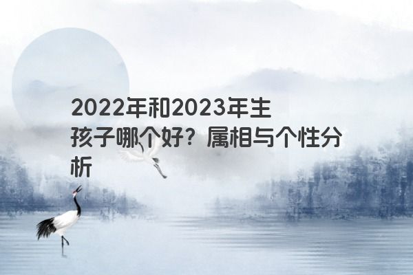 2022年和2023年生孩子哪个好？属相与个性分析