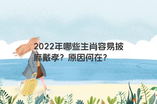 2022年哪些生肖容易披麻戴孝？原因何在？