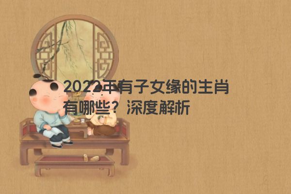 2022年有子女缘的生肖有哪些？深度解析