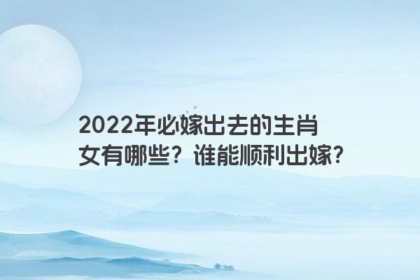 2022年必嫁出去的生肖女有哪些？谁能顺利出嫁？